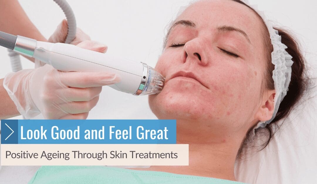 Look Good and Feel Great: Positive Ageing Through Skin Treatments